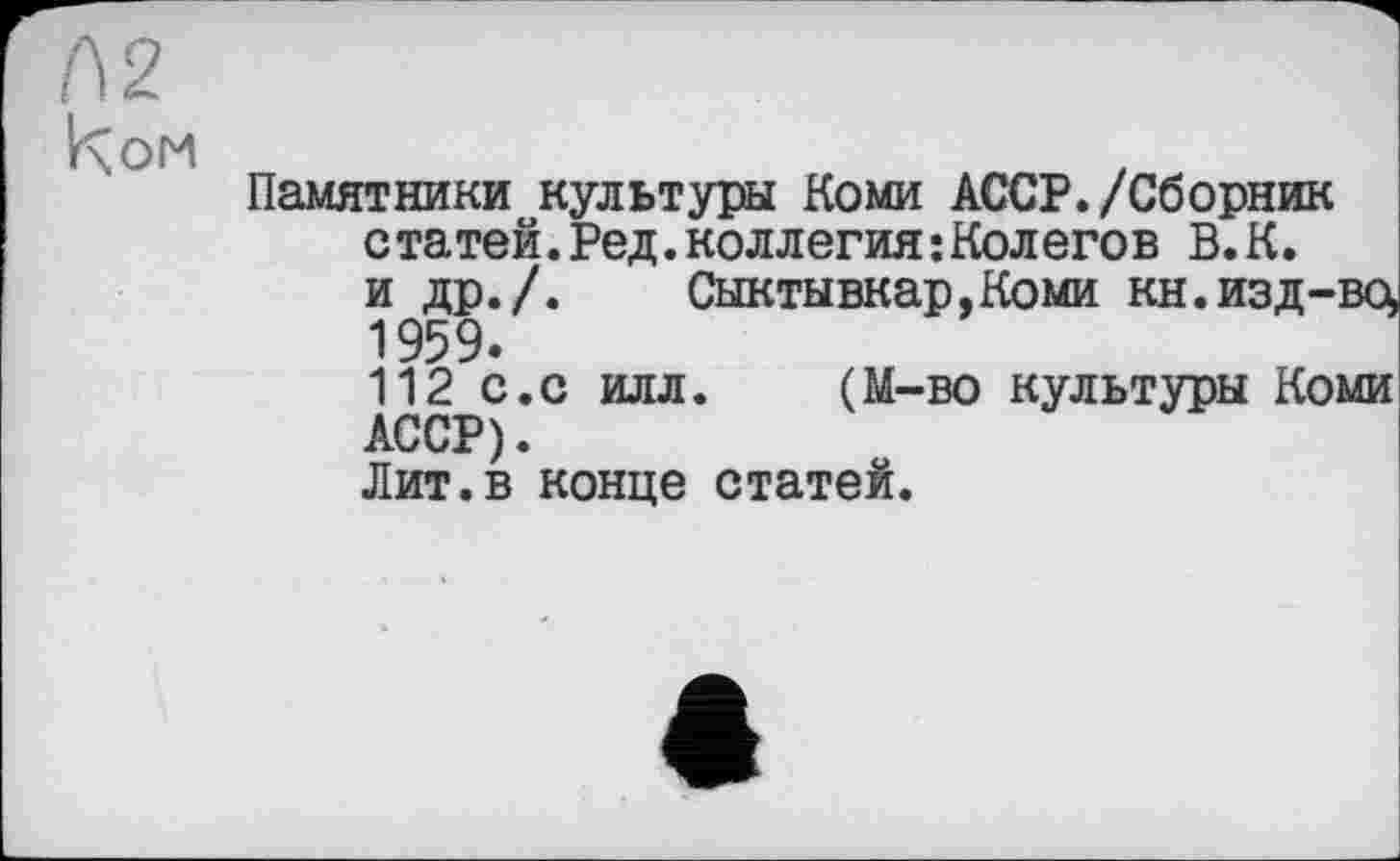 ﻿Памятники культуры Коми АССР./Сборник статей.Ред.коллегия:Колегов В.К. и др./. Сыктывкар,Коми кн. изд-во, 1959.
112 с.с илл.	(М-во культуры Коми
АССР).
Лит.в конце статей.